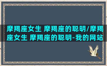 摩羯座女生 摩羯座的聪明/摩羯座女生 摩羯座的聪明-我的网站